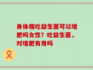 身体瘦吃益生菌可以增肥吗女性？吃益生菌，对增肥有用吗