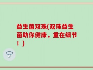 益生菌双珠(双珠益生菌助你健康，重在细节！)