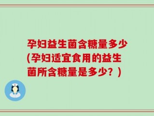 孕妇益生菌含糖量多少(孕妇适宜食用的益生菌所含糖量是多少？)