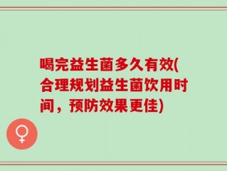 喝完益生菌多久有效(合理规划益生菌饮用时间，预防效果更佳)