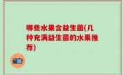 哪些水果含益生菌(几种充满益生菌的水果推荐)