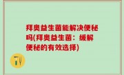 拜奥益生菌能解决便秘吗(拜奥益生菌：缓解便秘的有效选择)