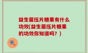 益生菌压片糖果有什么功效(益生菌压片糖果的功效你知道吗？)