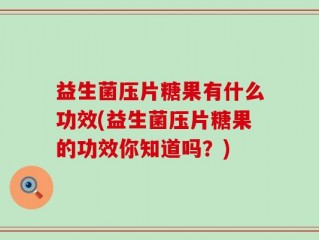 益生菌压片糖果有什么功效(益生菌压片糖果的功效你知道吗？)