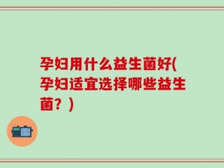 孕妇用什么益生菌好(孕妇适宜选择哪些益生菌？)