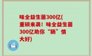 味全益生菌300亿(重磅来袭！味全益生菌300亿助你“肠”情大好)