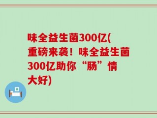 味全益生菌300亿(重磅来袭！味全益生菌300亿助你“肠”情大好)