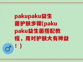 pakupaku益生菌护肤步骤(pakupaku益生菌搭配教程，用对护肤大有裨益！)
