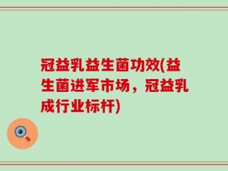 冠益乳益生菌功效(益生菌进军市场，冠益乳成行业标杆)