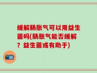缓解肠胀气可以用益生菌吗(肠胀气能否缓解？益生菌或有助于)