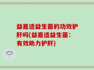 益嘉适益生菌的功效护肝吗(益嘉适益生菌：有效助力护肝)