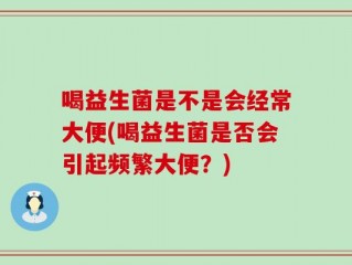 喝益生菌是不是会经常大便(喝益生菌是否会引起频繁大便？)