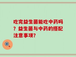 吃完益生菌能吃中药吗？益生菌与中药的搭配注意事项？