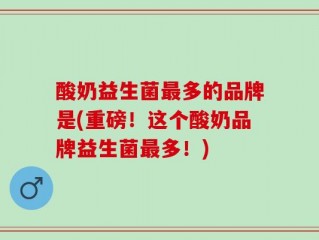 酸奶益生菌最多的品牌是(重磅！这个酸奶品牌益生菌最多！)
