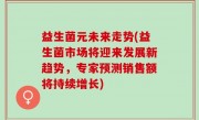 益生菌元未来走势(益生菌市场将迎来发展新趋势，专家预测销售额将持续增长)