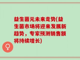 益生菌元未来走势(益生菌市场将迎来发展新趋势，专家预测销售额将持续增长)