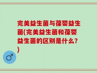 完美益生菌与葆婴益生菌(完美益生菌和葆婴益生菌的区别是什么？)