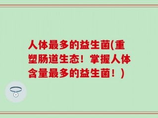 人体最多的益生菌(重塑肠道生态！掌握人体含量最多的益生菌！)
