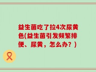 益生菌吃了拉4次尿黄色(益生菌引发频繁排便、尿黄，怎么办？)