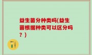 益生菌分种类吗(益生菌根据种类可以区分吗？)