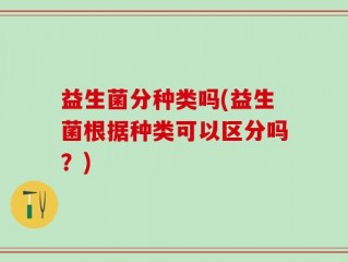 益生菌分种类吗(益生菌根据种类可以区分吗？)