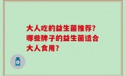 大人吃的益生菌推荐？哪些牌子的益生菌适合大人食用？