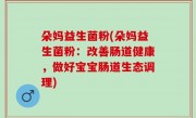 朵妈益生菌粉(朵妈益生菌粉：改善肠道健康，做好宝宝肠道生态调理)