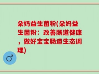 朵妈益生菌粉(朵妈益生菌粉：改善肠道健康，做好宝宝肠道生态调理)