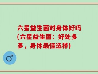 六星益生菌对身体好吗(六星益生菌：好处多多，身体最佳选择)