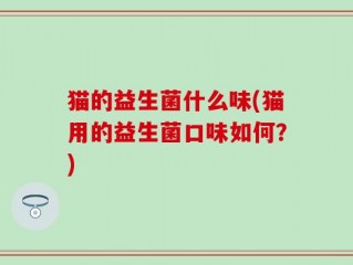 猫的益生菌什么味(猫用的益生菌口味如何？)