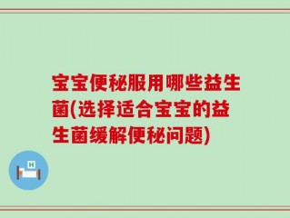 宝宝便秘服用哪些益生菌(选择适合宝宝的益生菌缓解便秘问题)