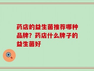 药店的益生菌推荐哪种品牌？药店什么牌子的益生菌好