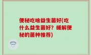 便秘吃啥益生菌好(吃什么益生菌好？缓解便秘的菌种推荐)