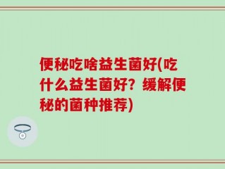 便秘吃啥益生菌好(吃什么益生菌好？缓解便秘的菌种推荐)
