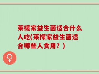 莱檬家益生菌适合什么人吃(莱檬家益生菌适合哪些人食用？)
