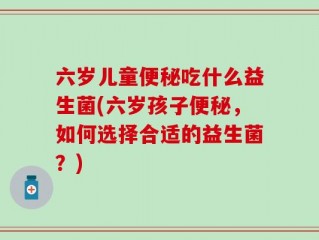 六岁儿童便秘吃什么益生菌(六岁孩子便秘，如何选择合适的益生菌？)