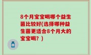 8个月宝宝喝哪个益生菌比较好(选择哪种益生菌更适合8个月大的宝宝喝？)