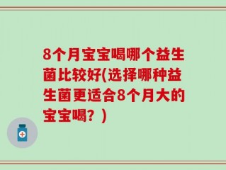 8个月宝宝喝哪个益生菌比较好(选择哪种益生菌更适合8个月大的宝宝喝？)