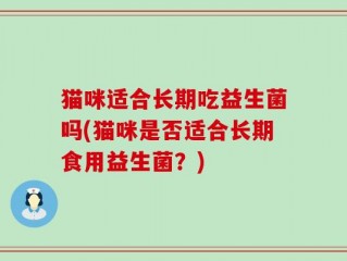 猫咪适合长期吃益生菌吗(猫咪是否适合长期食用益生菌？)