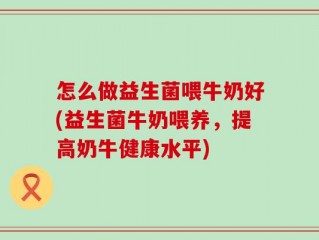 怎么做益生菌喂牛奶好(益生菌牛奶喂养，提高奶牛健康水平)
