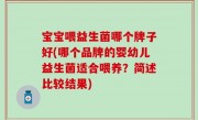 宝宝喂益生菌哪个牌子好(哪个品牌的婴幼儿益生菌适合喂养？简述比较结果)