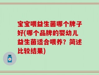 宝宝喂益生菌哪个牌子好(哪个品牌的婴幼儿益生菌适合喂养？简述比较结果)