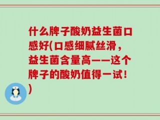 什么牌子酸奶益生菌口感好(口感细腻丝滑，益生菌含量高——这个牌子的酸奶值得一试！)