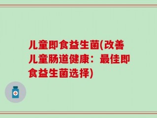 儿童即食益生菌(改善儿童肠道健康：最佳即食益生菌选择)