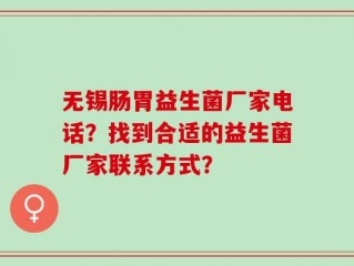 无锡肠胃益生菌厂家电话？找到合适的益生菌厂家联系方式？
