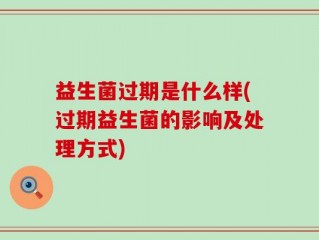 益生菌过期是什么样(过期益生菌的影响及处理方式)