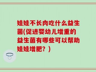 娃娃不长肉吃什么益生菌(促进婴幼儿增重的益生菌有哪些可以帮助娃娃增肥？)