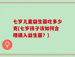 七岁儿童益生菌吃多少克(七岁孩子该如何合理摄入益生菌？)