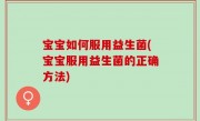 宝宝如何服用益生菌(宝宝服用益生菌的正确方法)