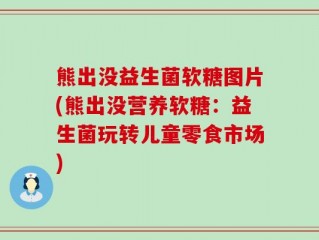熊出没益生菌软糖图片(熊出没营养软糖：益生菌玩转儿童零食市场)